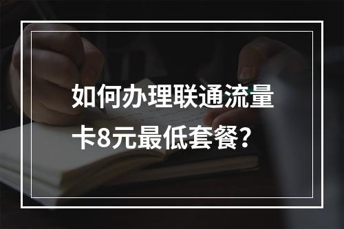 如何办理联通流量卡8元最低套餐？