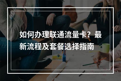 如何办理联通流量卡？最新流程及套餐选择指南
