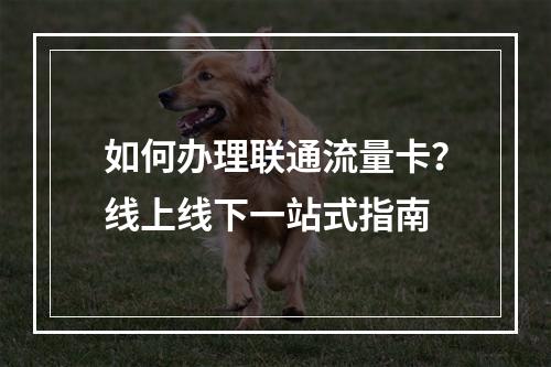 如何办理联通流量卡？线上线下一站式指南