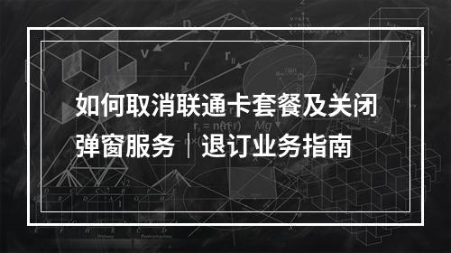 如何取消联通卡套餐及关闭弹窗服务｜退订业务指南