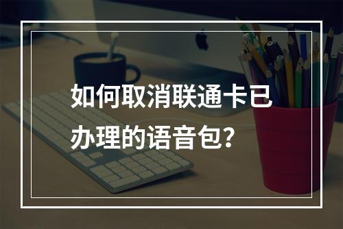 如何取消联通卡已办理的语音包？