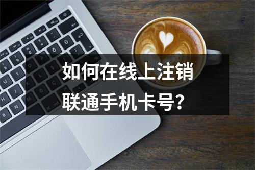 如何在线上注销联通手机卡号？