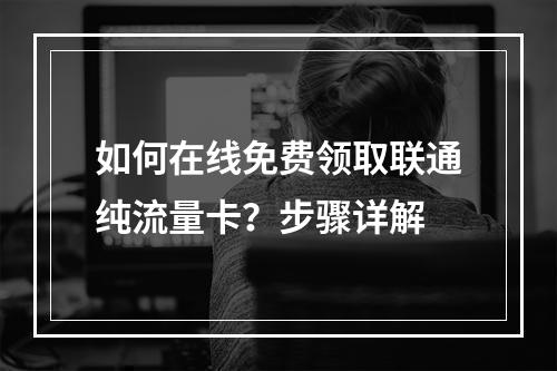 如何在线免费领取联通纯流量卡？步骤详解