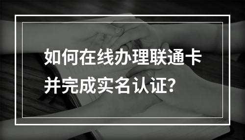 如何在线办理联通卡并完成实名认证？