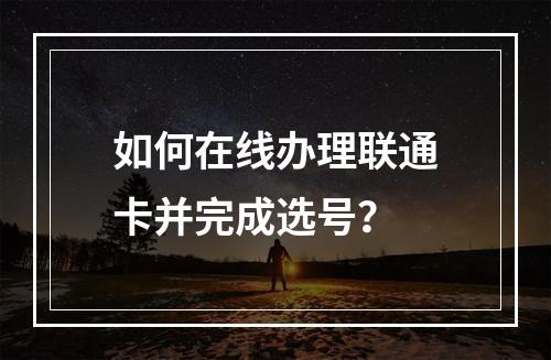 如何在线办理联通卡并完成选号？