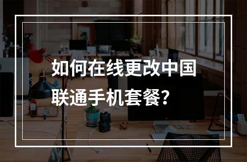 如何在线更改中国联通手机套餐？