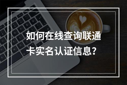如何在线查询联通卡实名认证信息？