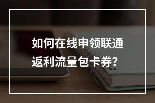 如何在线申领联通返利流量包卡券？