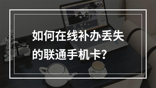 如何在线补办丢失的联通手机卡？
