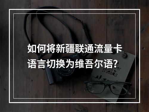 如何将新疆联通流量卡语言切换为维吾尔语？