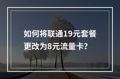 如何将联通19元套餐更改为8元流量卡？