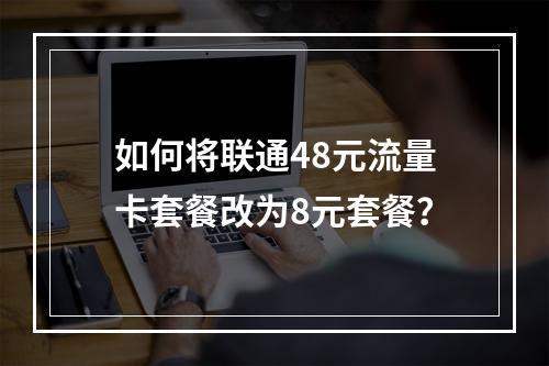 如何将联通48元流量卡套餐改为8元套餐？