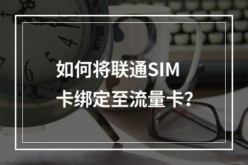如何将联通SIM卡绑定至流量卡？