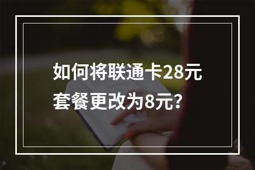 如何将联通卡28元套餐更改为8元？
