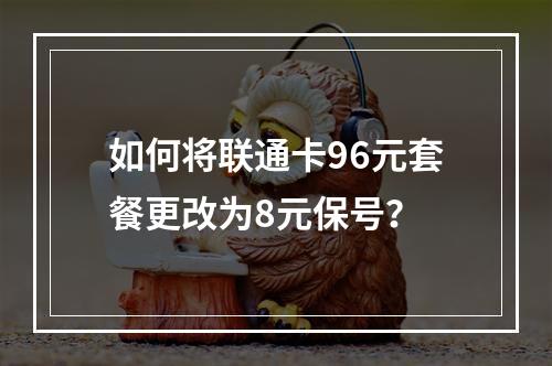 如何将联通卡96元套餐更改为8元保号？