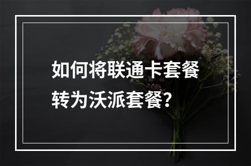 如何将联通卡套餐转为沃派套餐？