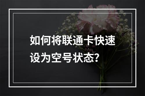 如何将联通卡快速设为空号状态？