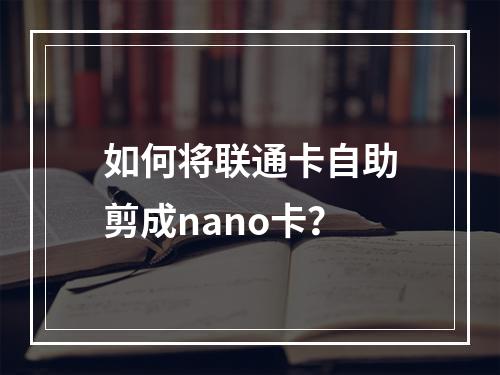 如何将联通卡自助剪成nano卡？