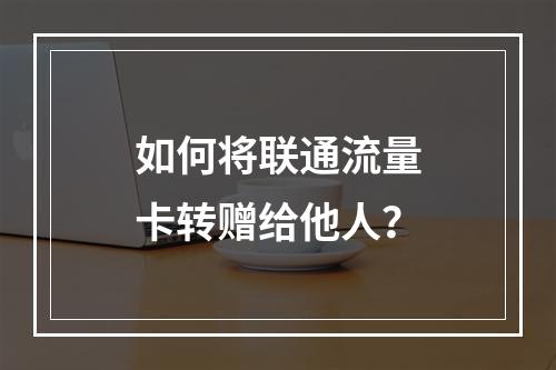 如何将联通流量卡转赠给他人？