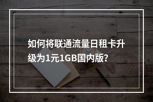如何将联通流量日租卡升级为1元1GB国内版？