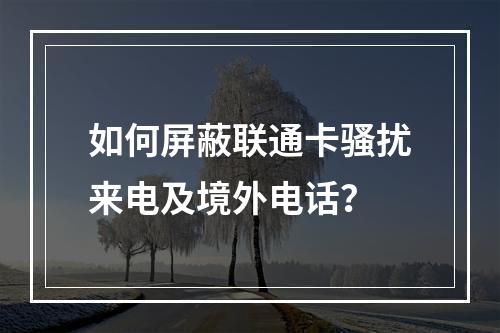 如何屏蔽联通卡骚扰来电及境外电话？