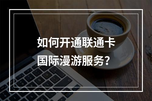 如何开通联通卡国际漫游服务？