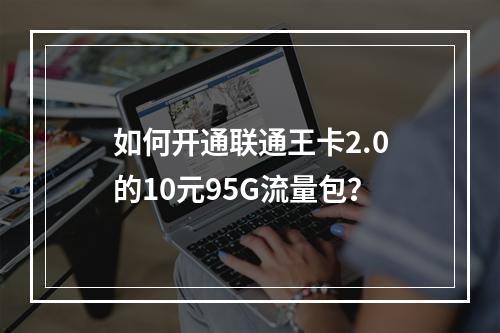如何开通联通王卡2.0的10元95G流量包？