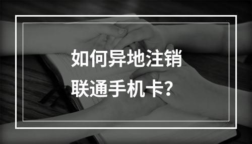 如何异地注销联通手机卡？