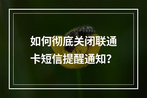 如何彻底关闭联通卡短信提醒通知？