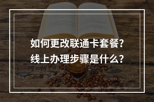 如何更改联通卡套餐？线上办理步骤是什么？