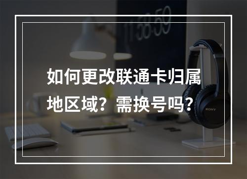 如何更改联通卡归属地区域？需换号吗？