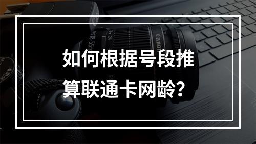 如何根据号段推算联通卡网龄？