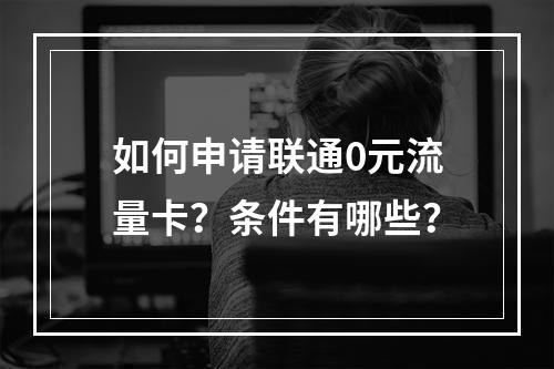 如何申请联通0元流量卡？条件有哪些？