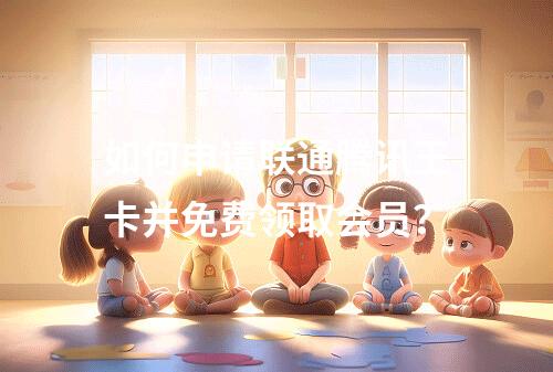 如何申请联通腾讯王卡并免费领取会员？