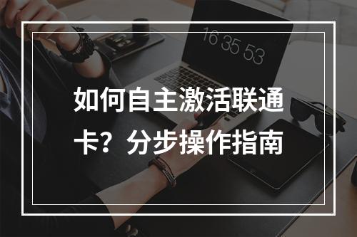 如何自主激活联通卡？分步操作指南
