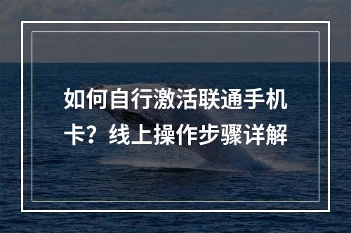 如何自行激活联通手机卡？线上操作步骤详解