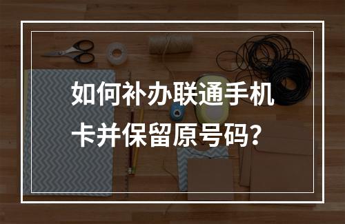 如何补办联通手机卡并保留原号码？