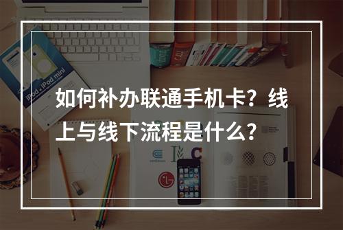 如何补办联通手机卡？线上与线下流程是什么？