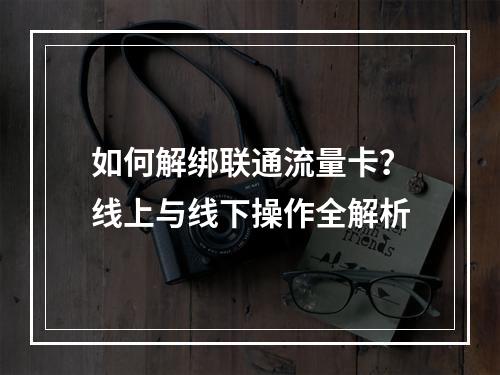 如何解绑联通流量卡？线上与线下操作全解析