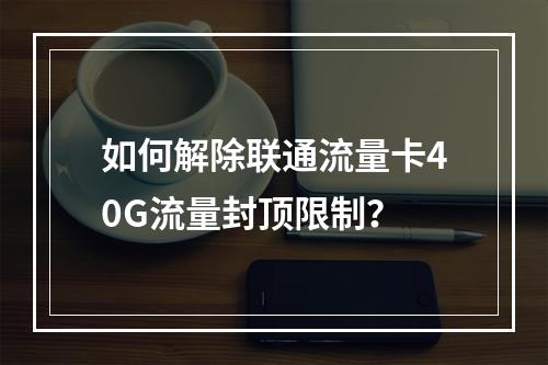 如何解除联通流量卡40G流量封顶限制？