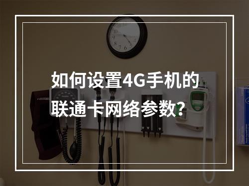 如何设置4G手机的联通卡网络参数？