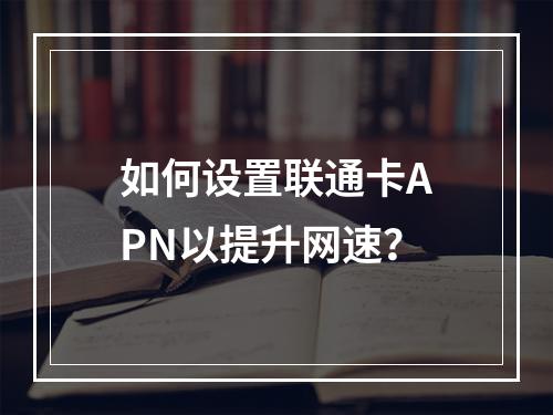 如何设置联通卡APN以提升网速？