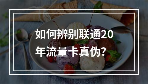 如何辨别联通20年流量卡真伪？