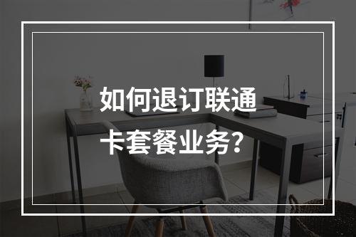 如何退订联通卡套餐业务？