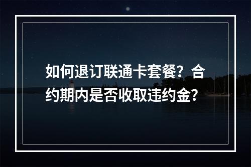 如何退订联通卡套餐？合约期内是否收取违约金？