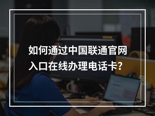 如何通过中国联通官网入口在线办理电话卡？