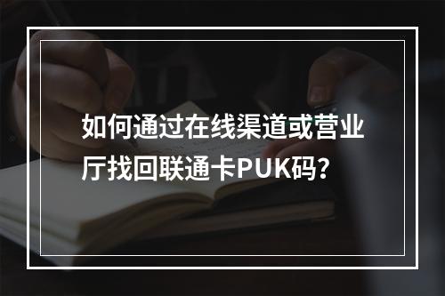 如何通过在线渠道或营业厅找回联通卡PUK码？