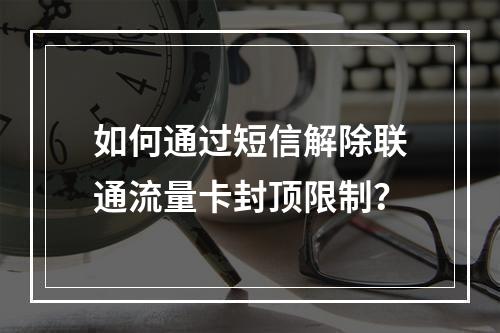 如何通过短信解除联通流量卡封顶限制？