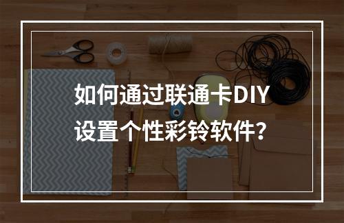 如何通过联通卡DIY设置个性彩铃软件？