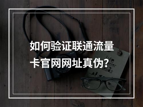 如何验证联通流量卡官网网址真伪？
